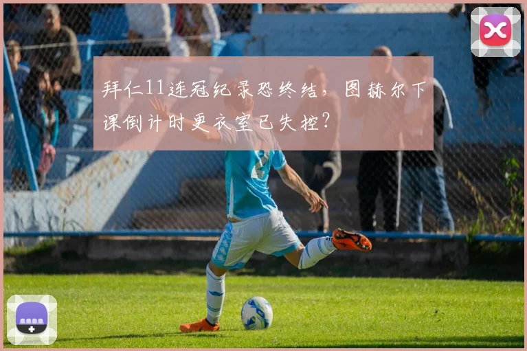 拜仁11连冠纪录恐终结，图赫尔下课倒计时更衣室已失控？
